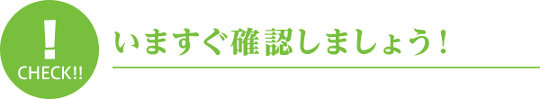 いますぐ確認しましょう！