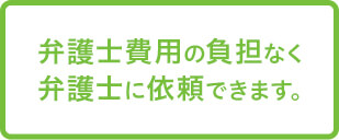 弁護士費用の負担なく弁護士に依頼できます。